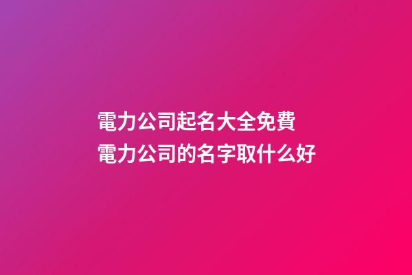 電力公司起名大全免費 電力公司的名字取什么好